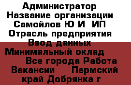 Администратор › Название организации ­ Самойлов Ю.И, ИП › Отрасль предприятия ­ Ввод данных › Минимальный оклад ­ 26 000 - Все города Работа » Вакансии   . Пермский край,Добрянка г.